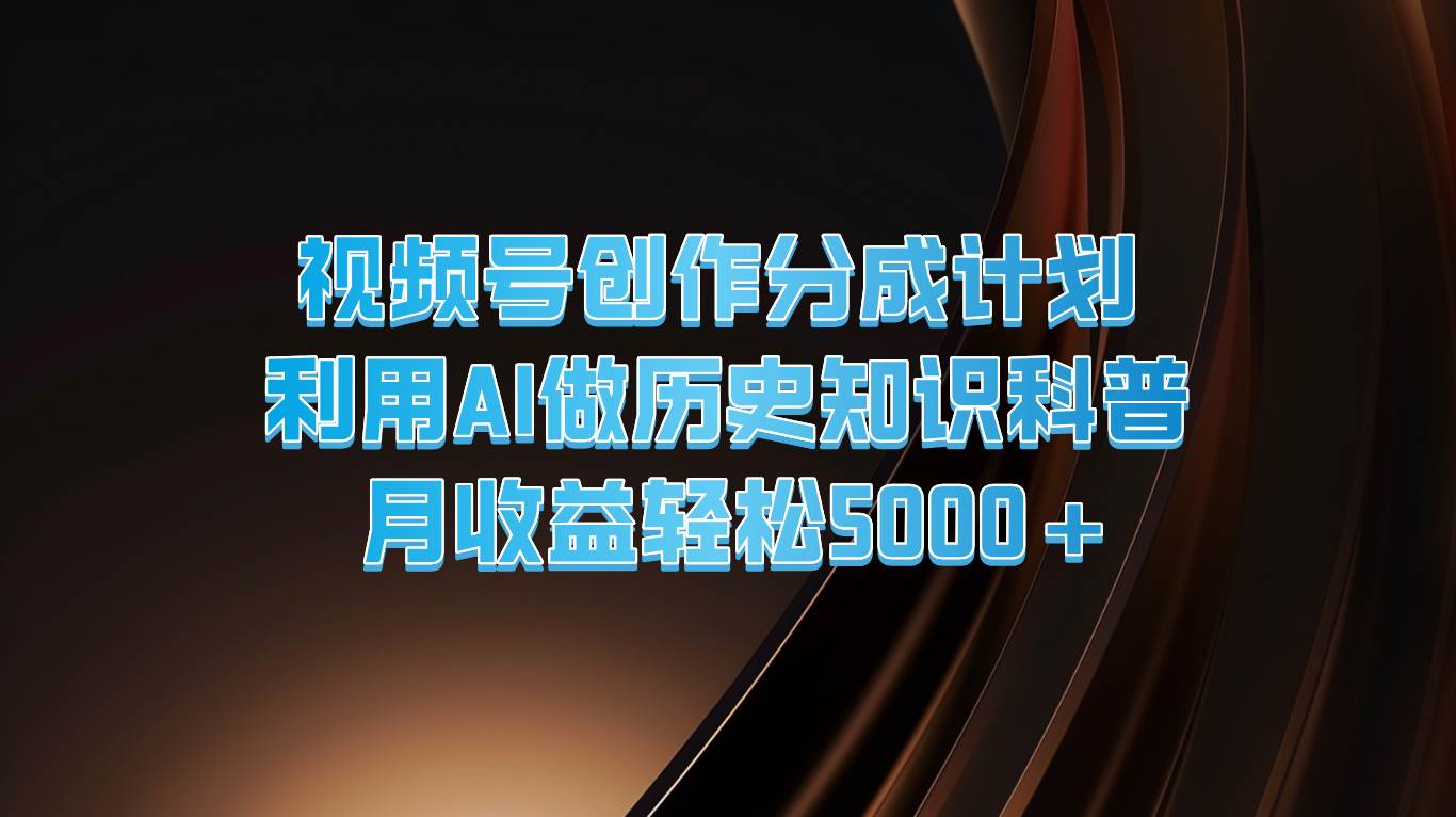 视频号创作分成计划  利用AI做历史知识科普  月收益轻松5000+-赛德副业库