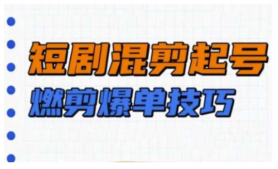 短剧实操教学，短剧混剪起号燃剪爆单技巧-赛德副业库