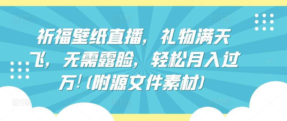 祈福壁纸直播，礼物满天飞，无需露脸，轻松月入过万!(附源文件素材)【揭秘】-赛德副业库