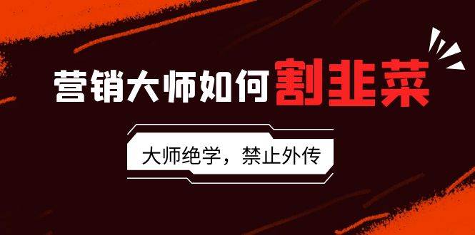 (9049期)营销大师如何割韭菜:流量大师/讲故事大师/话术大师/卖货大师/成交大师/...-赛德副业库