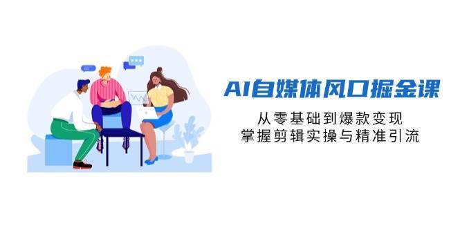 AI自媒体风口掘金课，从零基础到爆款变现，掌握剪辑实操与精准引流-赛德副业库