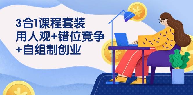 (9392期)3 合1课程套装,用人观+错位竞争+自组 制创业(43节课)-赛德副业库