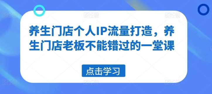 养生门店个人IP流量打造，养生门店老板不能错过的一堂课-赛德副业库