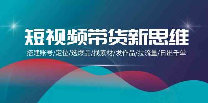 短视频带货新思维：搭建账号/定位/选爆品/找素材/发作品/拉流量/日出千单-赛德副业库