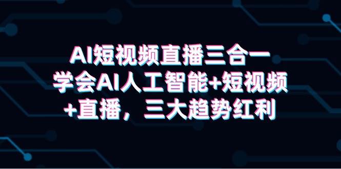 （9669期）AI短视频直播三合一，学会AI人工智能+短视频+直播，三大趋势红利-赛德副业库