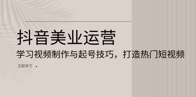 （13415期）抖音美业运营：学习视频制作与起号技巧，打造热门短视频-赛德副业库