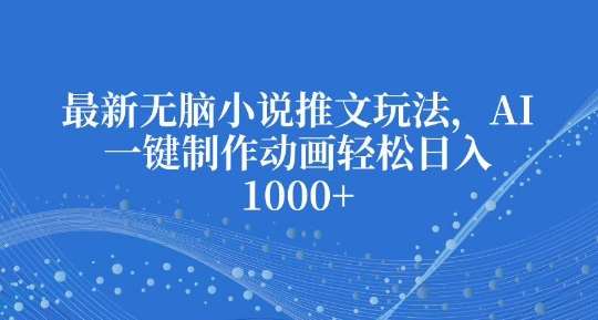 最新无脑小说推文玩法，AI一键制作动画轻松日入多张【揭秘】-赛德副业库