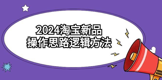 （9254期）2024淘宝新品操作思路逻辑方法（6节视频课）-赛德副业库