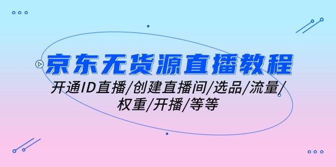 （10999期）京东无货源直播教程：开通ID直播/创建直播间/选品/流量/权重/开播/等等-赛德副业库