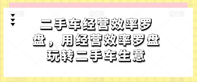 二手车经营效率罗盘,用经营效率罗盘玩转二手车生意-赛德副业库