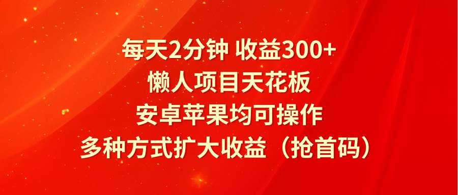 每天2分钟收益300+，懒人项目天花板，安卓苹果均可操作，多种方式扩大收益（抢首码）-赛德副业库