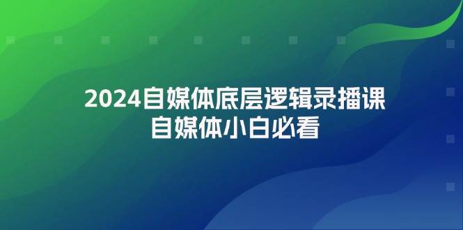 （12053期）2024自媒体底层逻辑录播课，自媒体小白必看-赛德副业库