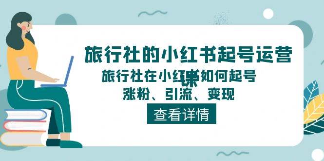 旅行社的小红书起号运营课，旅行社在小红书如何起号、涨粉、引流、变现-赛德副业库
