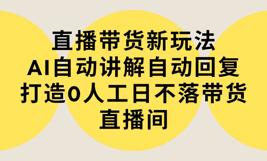 （9328期）直播带货新玩法，AI自动讲解自动回复 打造0人工日不落带货直播间-教程+软件-赛德副业库
