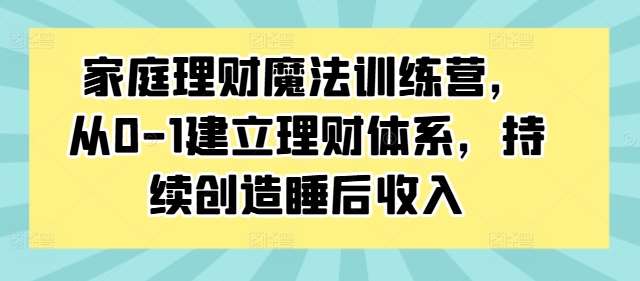 家庭理财魔法训练营,从0-1建立理财体系,持续创造睡后收入-赛德副业库