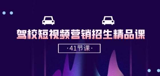 驾校-短视频营销招生精品课:抖音推广技巧,抖音短视频招生(41节课)-赛德副业库