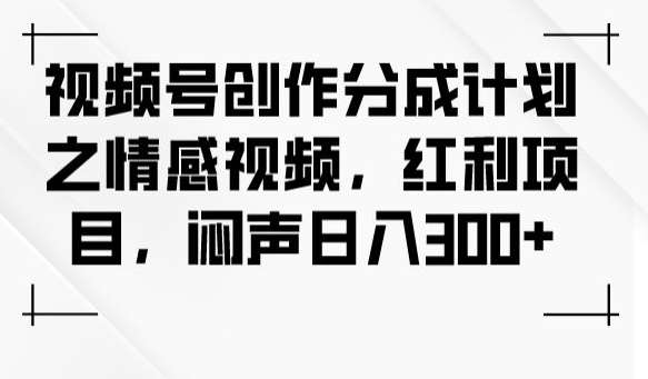 视频号创作分成计划之情感视频，红利项目，闷声日入300+-赛德副业库