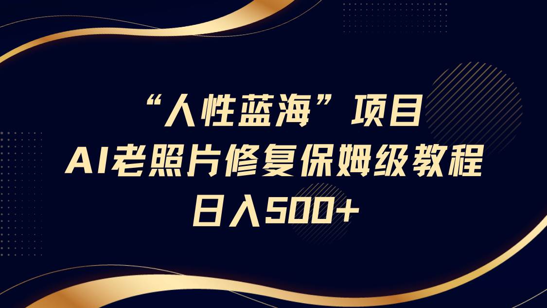 “人性蓝海”AI老照片修复项目保姆级教程,长期复购,轻松日入500+-赛德副业库