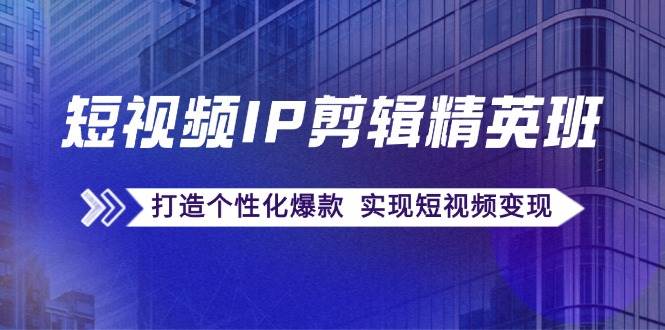 （12274期）短视频IP剪辑精英班：复刻爆款秘籍，打造个性化爆款  实现短视频变现-赛德副业库