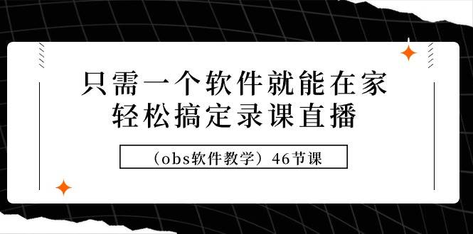 （9336期）只需一个软件就能在家轻松搞定录课直播（obs软件教学）46节课-赛德副业库