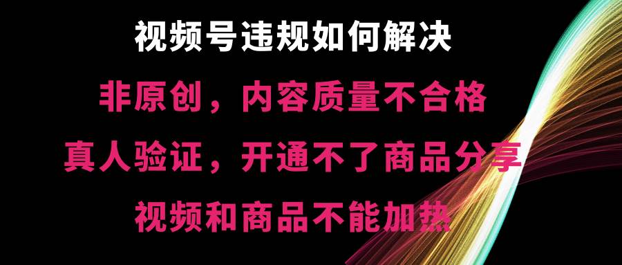 （8622期）视频号违规【非原创，内容质量不合格，真人验证，开不了商品分享，不能…-赛德副业库