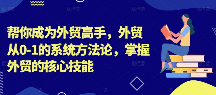 帮你成为外贸高手，外贸从0-1的系统方法论，掌握外贸的核心技能-赛德副业库