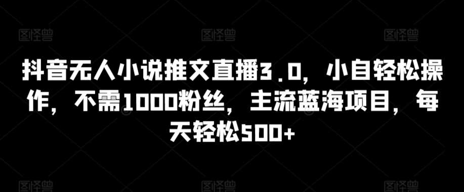 抖音无人小说推文直播3.0，小自轻松操作，不需1000粉丝，主流蓝海项目，每天轻松500+【揭秘】-赛德副业库