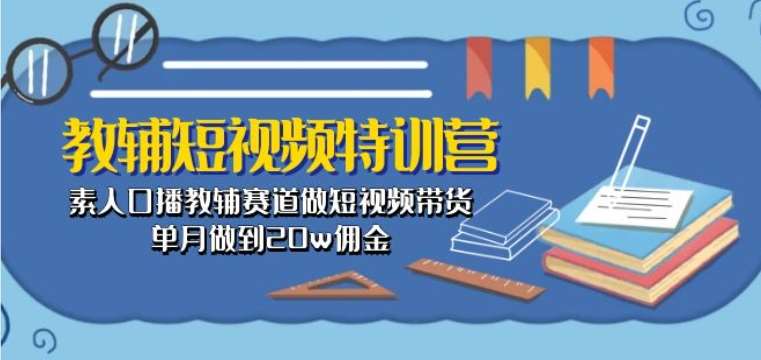 教辅短视频特训营: 素人口播教辅赛道做短视频带货,单月做到20w佣金-赛德副业库