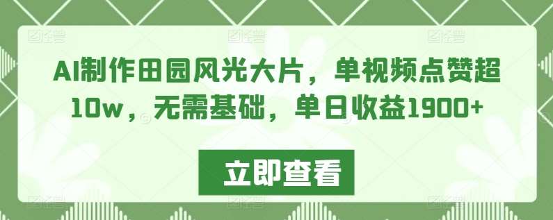 AI制作田园风光大片，单视频点赞超10w，无需基础，单日收益1900+【揭秘】-赛德副业库