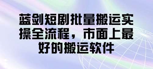 蓝剑短剧批量搬运实操全流程，市面上最好的搬运软件-赛德副业库
