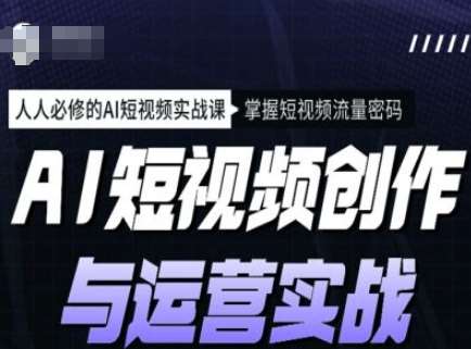 AI短视频创作与运营实战课程，人人必修的AI短视频实战课，掌握短视频流量密码-赛德副业库
