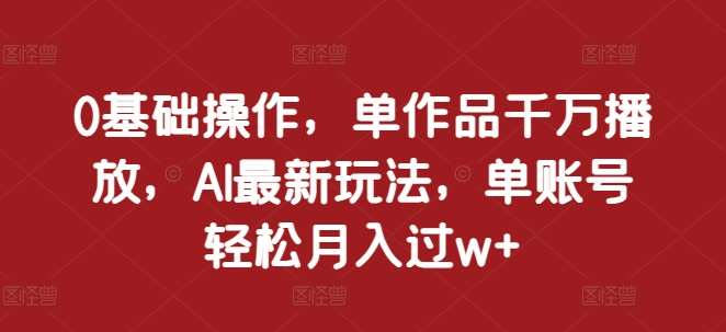0基础操作，单作品千万播放，AI最新玩法，单账号轻松月入过w+【揭秘】-赛德副业库