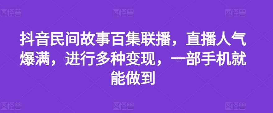 抖音民间故事百集联播，直播人气爆满，进行多种变现，一部手机就能做到【揭秘】-赛德副业库