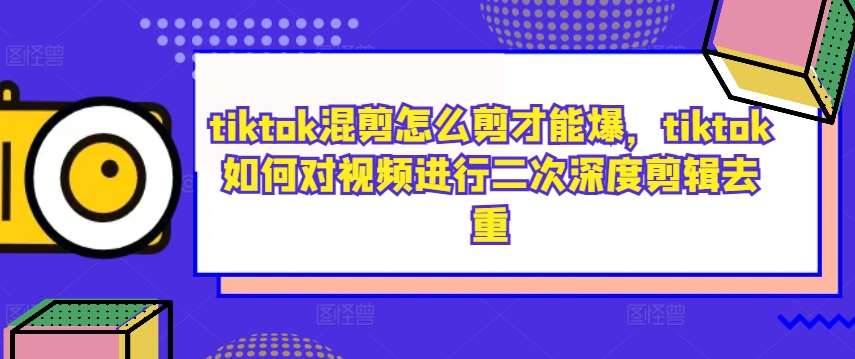 tiktok混剪怎么剪才能爆，tiktok如何对视频进行二次深度剪辑去重-赛德副业库