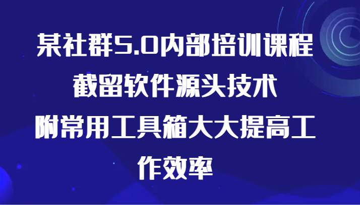 某社群5.0内部培训课程，截留软件源头技术，附常用工具箱大大提高工作效率-赛德副业库