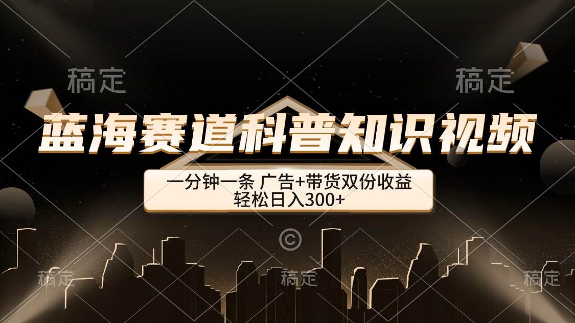 （12578期）蓝海赛道科普知识类视频，一分钟一条， 广告+带货双份收益，轻松日入300+-赛德副业库