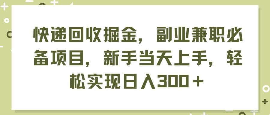（11747期）快递回收掘金，副业兼职必备项目，新手当天上手，轻松实现日入300＋-赛德副业库