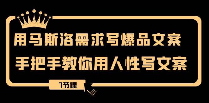 用马斯洛·需求写爆品文案，手把手教你用人性写文案（7节课）-赛德副业库