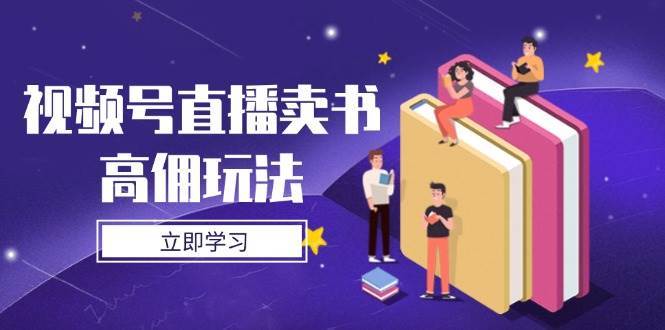 视频号直播卖书高佣玩法,底层逻辑解析,实操技巧全攻略-赛德副业库