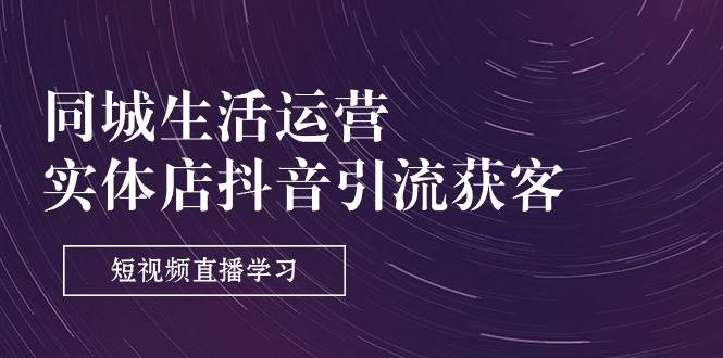 （11165期）同城生活运营-实体店抖音引流获客：短视频直播学习（9节课）-赛德副业库
