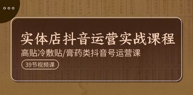 实体店抖音运营实操课程，高贴冷敷贴/膏药类抖音号运营课（39节）-赛德副业库
