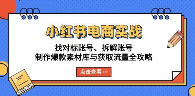 小红书电商实战：找对标账号、拆解账号、制作爆款素材库与获取流量全攻略-赛德副业库
