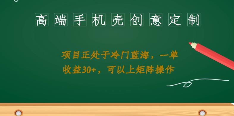 高端手机壳创意定制，项目正处于蓝海，每单收益30+，可以上矩阵操作【揭秘】-赛德副业库