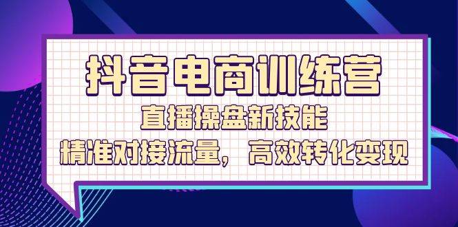 (12676期)抖音电商训练营:直播操盘新技能,精准对接流量,高效转化变现-赛德副业库