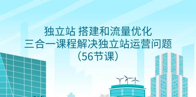 （9156期）独立站 搭建和流量优化，三合一课程解决独立站运营问题（56节课）-赛德副业库