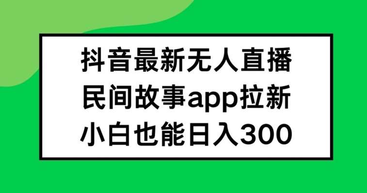 抖音无人直播,民间故事APP拉新,小白也能日入300+【揭秘】-赛德副业库