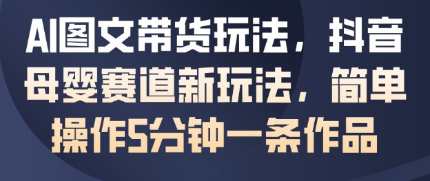 AI图文带货玩法，抖音母婴赛道新玩法，简单操作5分钟一条作品-赛德副业库