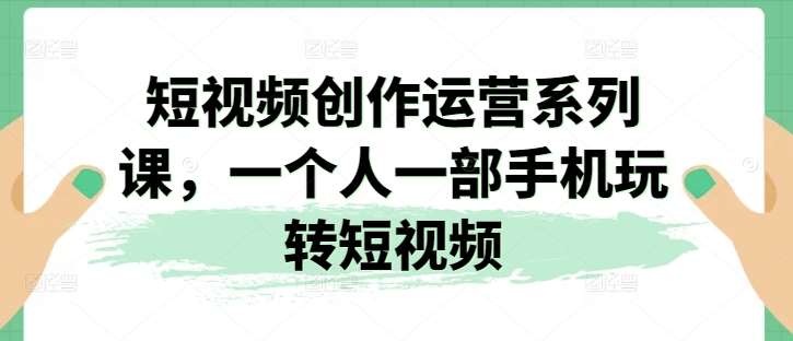 短视频创作运营系列课，一个人一部手机玩转短视频-赛德副业库