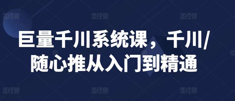 巨量千川系统课,千川/随心推从入门到精通-赛德副业库