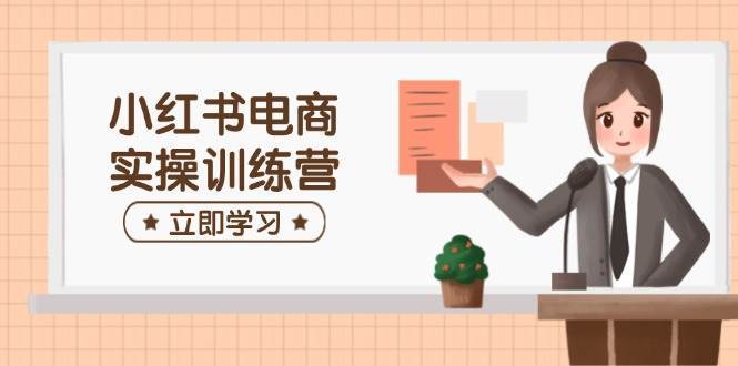 小红书电商实操训练营：涵盖开店、选品、笔记制作等，助你快速上手-赛德副业库